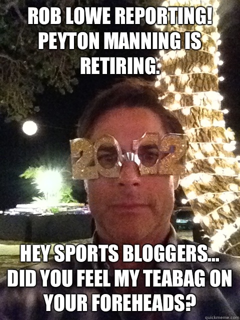 Rob Lowe Reporting! Peyton Manning is retiring.  Hey sports bloggers... Did you feel my teabag on your foreheads?  Rob Lowe