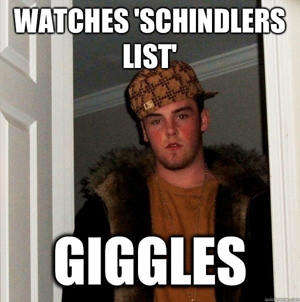 Watches 'Schindlers list' Giggles  Scumbag Steve