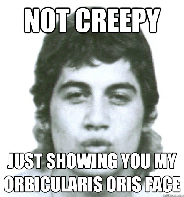 Not creepy Just showing you my 
ORBICULARIS ORIS Face
  O-Face Guy