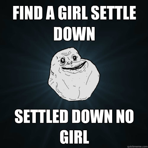 find a girl settle down settled down no girl  Forever Alone