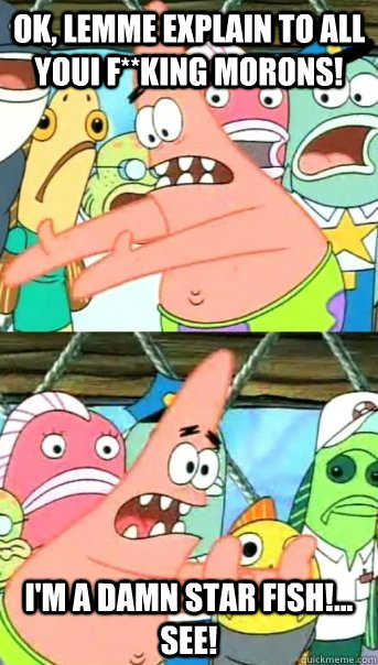OK, lemme explain to all youi f**king morons! I'm a damn star fish!... SEE!  Push it somewhere else Patrick