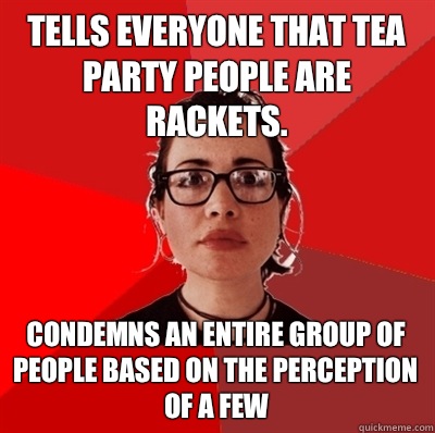Tells everyone that Tea Party people are rackets. Condemns an entire group of people based on the perception of a few  Liberal Douche Garofalo