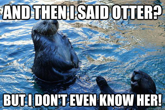 and then I said Otter? But I don't even know her! - and then I said Otter? But I don't even know her!  Corny Otter Jokes