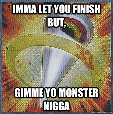 Imma let you finish but, GIMME YO MONSTER NIGGA - Imma let you finish but, GIMME YO MONSTER NIGGA  Ghetto Big eye