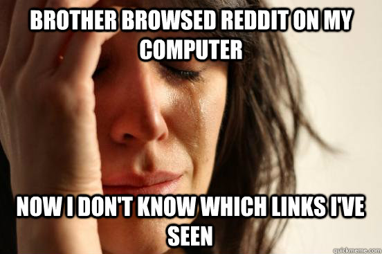Brother browsed reddit on my computer now i don't know which links i've seen  First World Problems