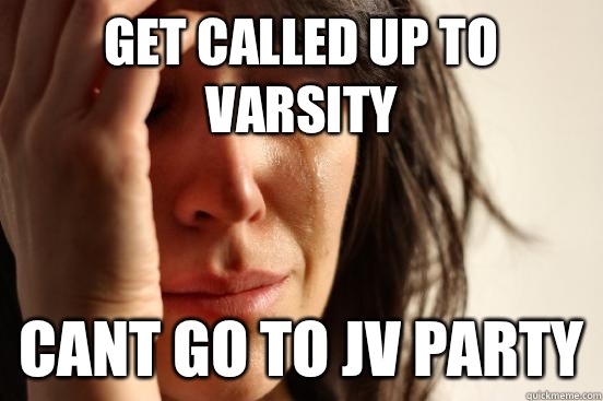 Get called up to Varsity Cant go to JV party  First World Problems