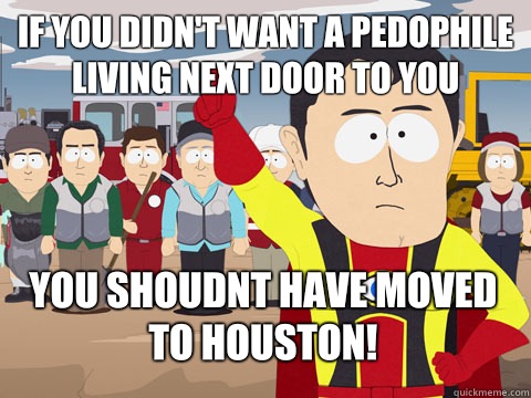if you didn't want a pedophile living next door to you You shoudnt have moved to Houston!  Captain Hindsight