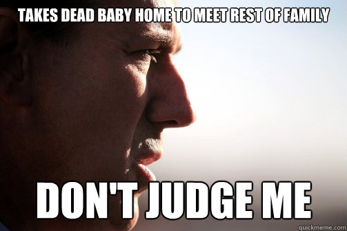 takes dead baby home to meet rest of family don't judge me - takes dead baby home to meet rest of family don't judge me  Sanctus Santorum