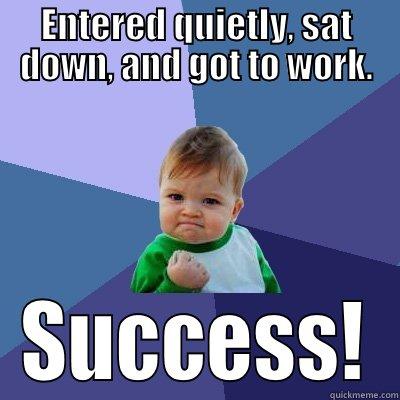 ENTERED QUIETLY, SAT DOWN, AND GOT TO WORK. SUCCESS! Success Kid