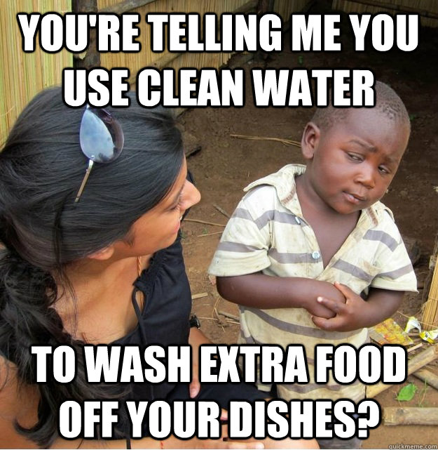 You're telling me you use clean water To wash extra food off your dishes? - You're telling me you use clean water To wash extra food off your dishes?  Skeptical Third World Kid