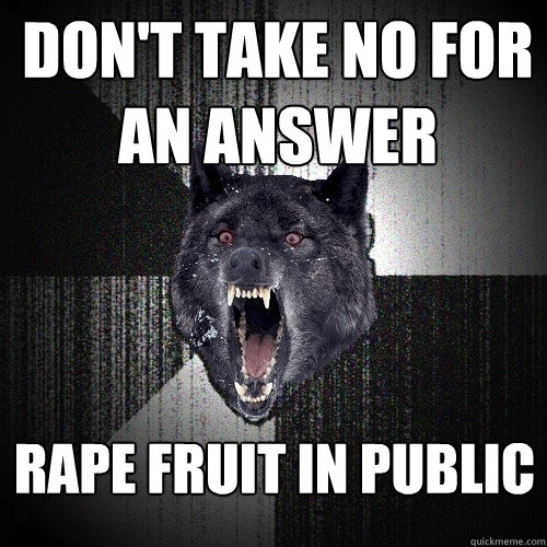 DON'T TAKE NO FOR AN ANSWER RAPE FRUIT IN PUBLIC  Insanity Wolf