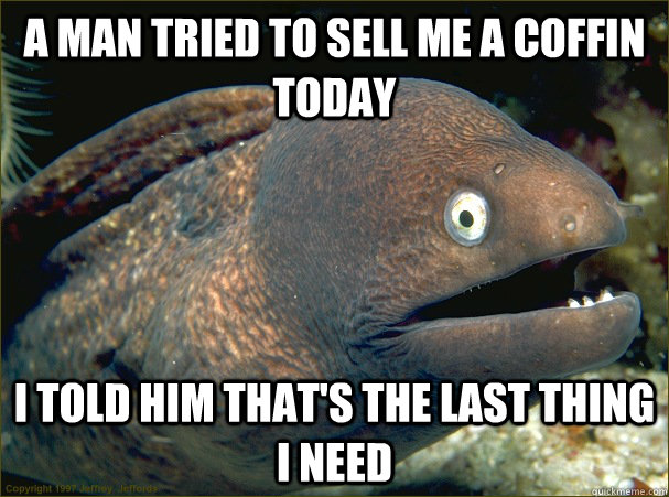 A man tried to sell me a coffin today I told him that's the last thing I need  Bad Joke Eel