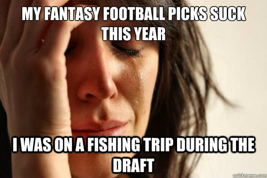 My fantasy football picks suck this year I was on a fishing trip during the draft  First World Problems