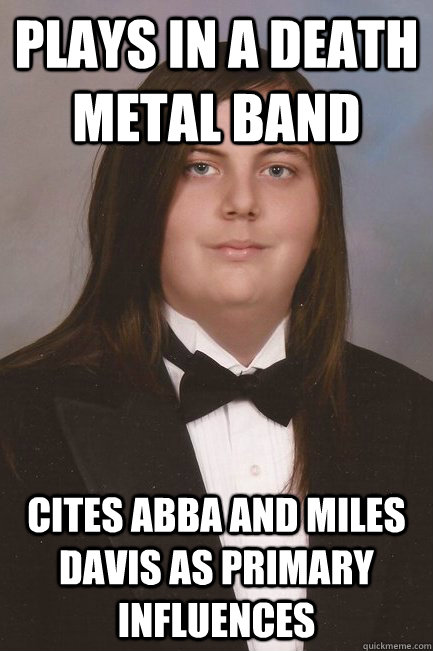 plays in a death metal band Cites abba and Miles Davis as primary influences - plays in a death metal band Cites abba and Miles Davis as primary influences  Sophisticated Metal-Head