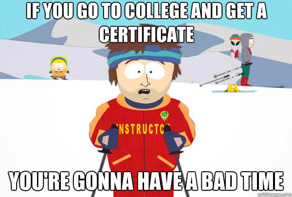 If you go to college and get a certificate You're gonna have a bad time  Super Cool Ski Instructor
