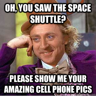 Oh, you saw the space shuttle? Please show me your amazing cell phone pics  Condescending Wonka