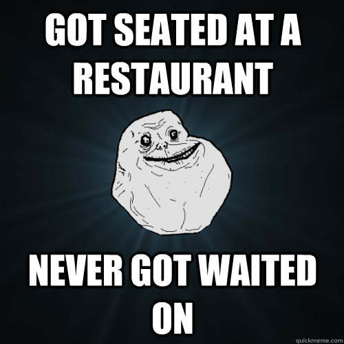 Got seated at a restaurant Never got waited on  Forever Alone