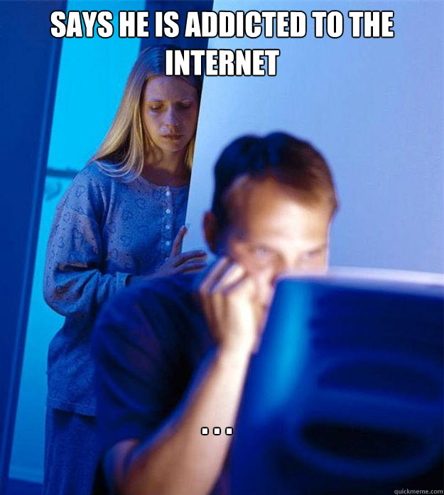 says he is addicted to the internet . . .   Redditors Wife