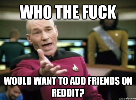 Who the fuck would want to add friends on Reddit?  Annoyed Picard HD