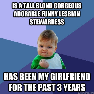Is a tall blond gorgeous adorable funny lesbian stewardess has been my girlfriend for the past 3 years  Success Kid