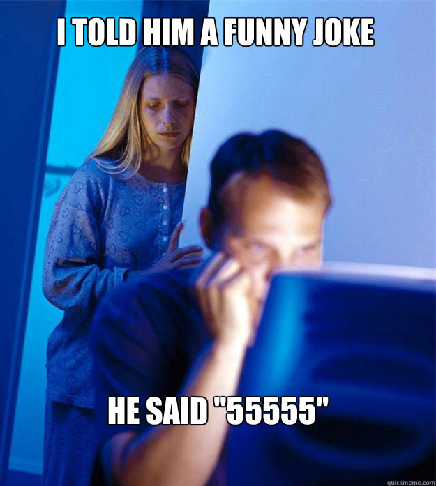 I told him a funny joke he said 