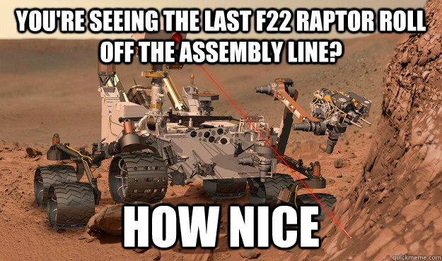 You're seeing the last F22 Raptor roll off the assembly line? How nice  Unimpressed Curiosity