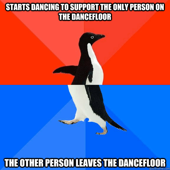 starts dancing to support the only person on the dancefloor the other person leaves the dancefloor  Socially Awesome Awkward Penguin