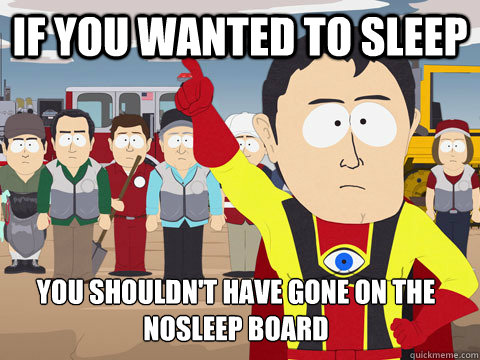 If you wanted to sleep You shouldn't have gone on the nosleep board  Captain Hindsight