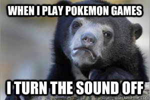 When I play pokemon games I turn the sound off - When I play pokemon games I turn the sound off  Confession Bear on Facebook