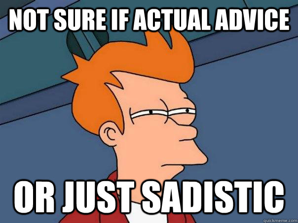 Not sure if actual advice Or just sadistic  Futurama Fry