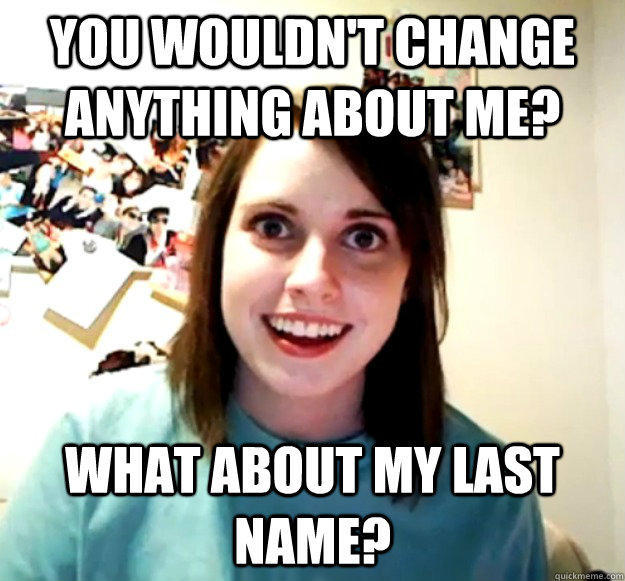 You wouldn't change anything about me? What about my last name? - You wouldn't change anything about me? What about my last name?  Overly Attached Girlfriend