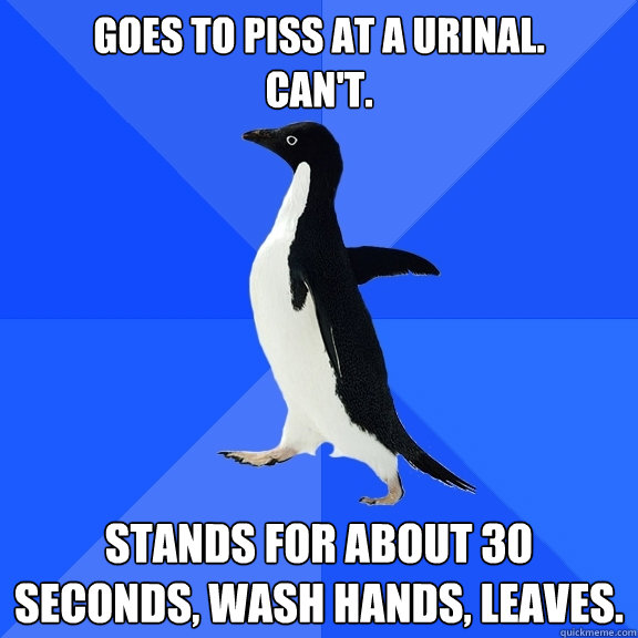 Goes to piss at a Urinal.
Can't. Stands for about 30 seconds, wash hands, leaves.  Socially Awkward Penguin