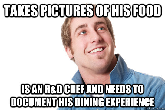 Takes pictures of his food is an R&D chef and needs to document his dining experience  Misunderstood D-Bag