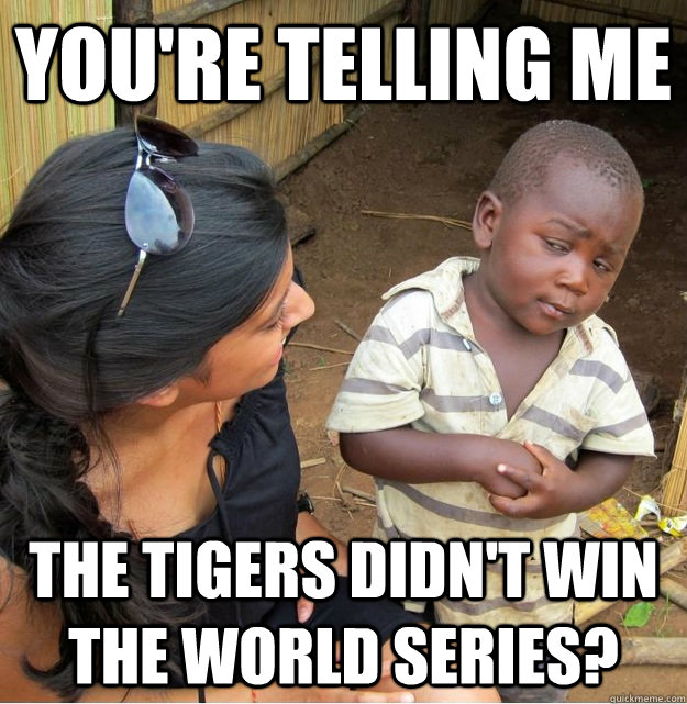 You're telling me  the Tigers didn't win the World Series?  Skeptical Third World Kid