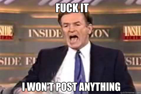 fuck it I won't post anything  Fuck It Bill OReilly