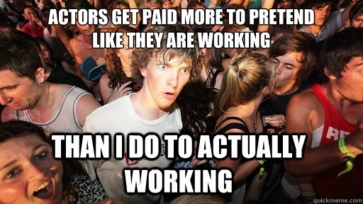 Actors get paid more to pretend 
like they are working than I do to actually working   Sudden Clarity Clarence