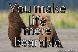 YOU MAKE LIFE MORE BEARABLE Misc