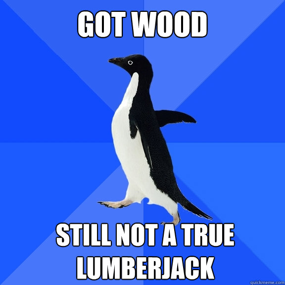 Got wood Still not a true lumberjack    Socially Awkward Penguin