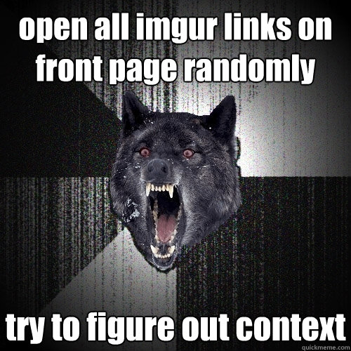 open all imgur links on front page randomly try to figure out context  Insanity Wolf