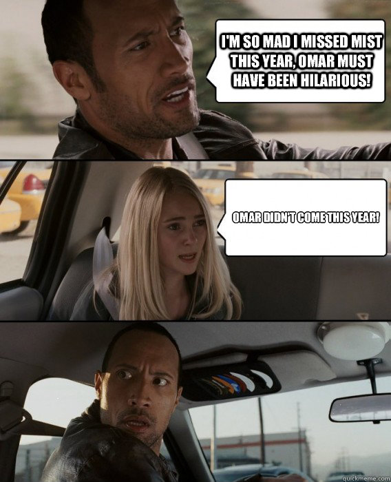 I'm so mad I missed MIST this year, Omar must have been hilarious!  Omar didn't come this year!   The Rock Driving
