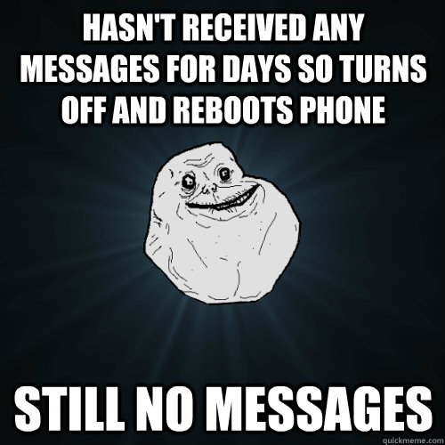 Hasn't received any messages for days so turns off and reboots phone still no messages  Forever Alone