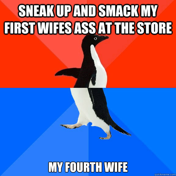 Sneak up and smack my first wifes ass at the store my fourth wife  Socially Awesome Awkward Penguin