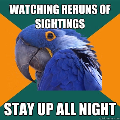 watching reruns of sightings STAY UP ALL NIGHT  Paranoid Parrot