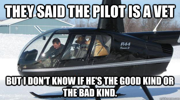 They said the pilot is a vet But i don't know if he's the good kind or the bad kind. - They said the pilot is a vet But i don't know if he's the good kind or the bad kind.  Helicopter Dogs