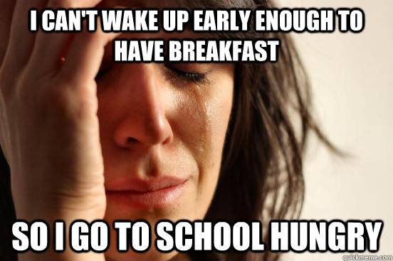 I can't wake up early enough to have breakfast so I go to school hungry  First World Problems