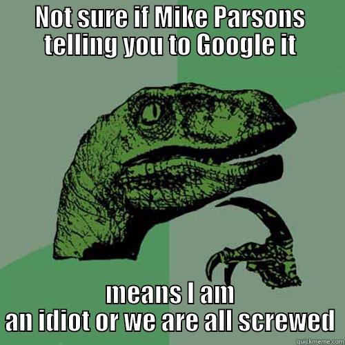 NOT SURE IF MIKE PARSONS TELLING YOU TO GOOGLE IT MEANS I AM AN IDIOT OR WE ARE ALL SCREWED Philosoraptor