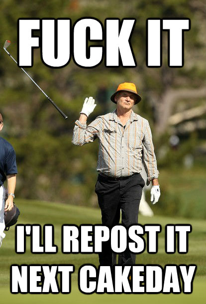 FUCK IT I'LL REPOST IT NEXT CAKEDAY  fuck it bill murray