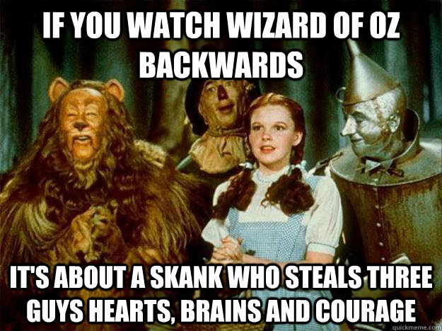 If you watch wizard of oz Backwards It's about a skank who steals Three guys hearts, brains and courage - If you watch wizard of oz Backwards It's about a skank who steals Three guys hearts, brains and courage  Just Like Real Life