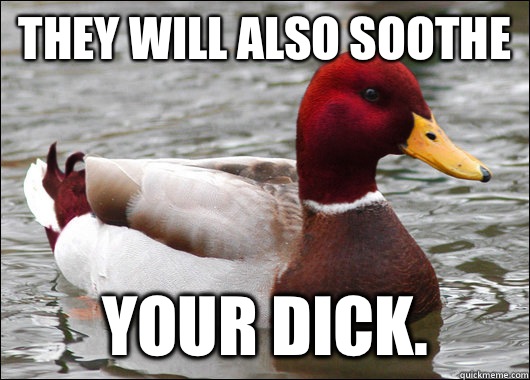 They will also soothe Your dick.  Malicious Advice Mallard