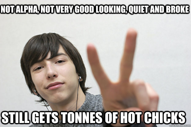 NOT ALPHA, NOT VERY GOOD LOOKING, QUIET AND BROKE STILL GETS TONNES OF HOT CHICKS  